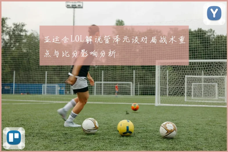 亚运会LOL解说管泽元谈对局战术重点与比分影响分析