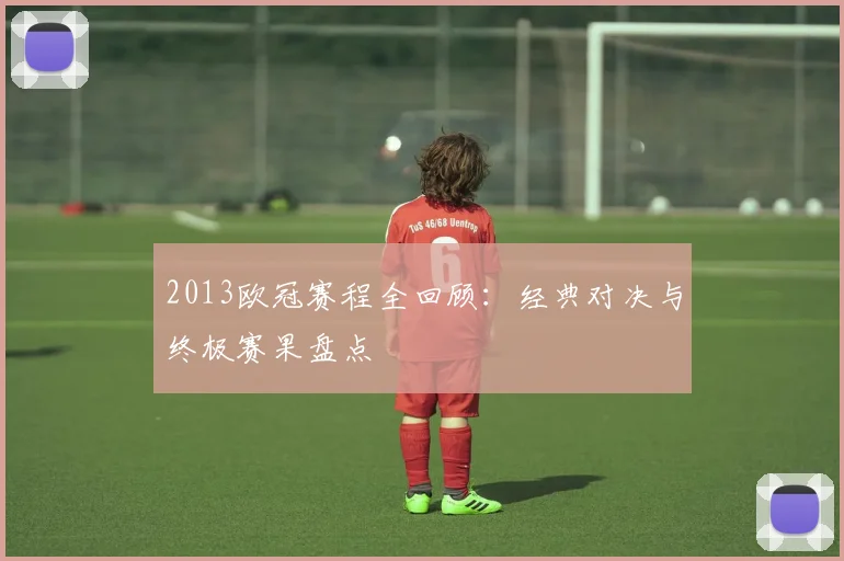 2013欧冠赛程全回顾：经典对决与终极赛果盘点