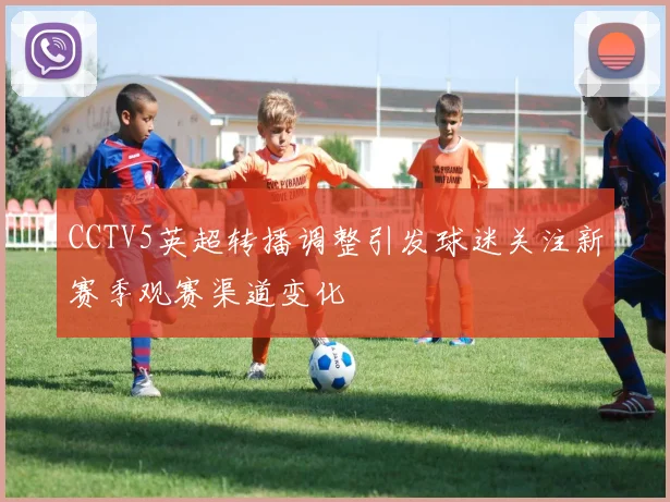 CCTV5英超转播调整引发球迷关注新赛季观赛渠道变化