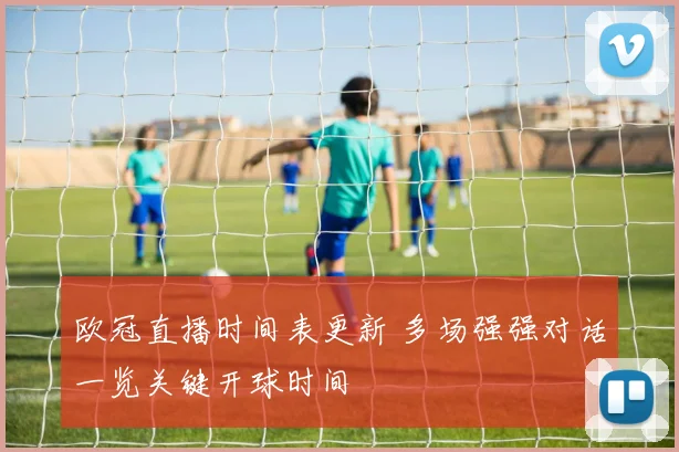 欧冠直播时间表更新 多场强强对话一览关键开球时间