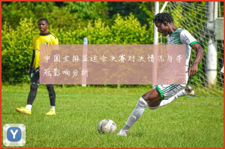 中国女排亚运会决赛对决情况与夺冠影响分析