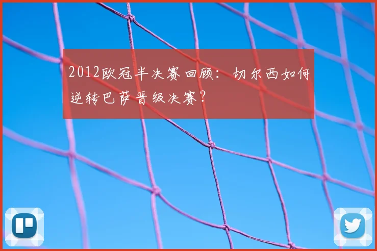 2012欧冠半决赛回顾：切尔西如何逆转巴萨晋级决赛？