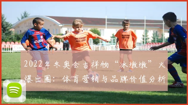 2022年冬奥会吉祥物“冰墩墩”火爆出圈:体育营销与品牌价值分析