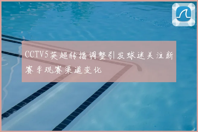 CCTV5英超转播调整引发球迷关注新赛季观赛渠道变化